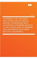 The Parent's Gift, Or, Traits and Characters of Various Nations: Interspersed with Geographical Remarks Adapted to the Juvenile Part of Mankind, and Ornamented with Many Beautiful Engravings
