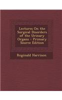 Lectures on the Surgical Disorders of the Urinary Organs - Primary Source Edition