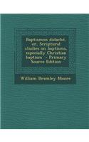 Baptismon Didache, Or, Scriptural Studies on Baptisms, Especially Christian Baptism - Primary Source Edition