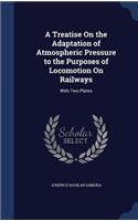 A Treatise On the Adaptation of Atmospheric Pressure to the Purposes of Locomotion On Railways