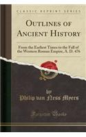 Outlines of Ancient History: From the Earliest Times to the Fall of the Western Roman Empire, A. D. 476 (Classic Reprint)