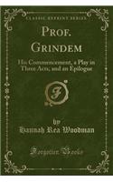 Prof. Grindem: His Commencement, a Play in Three Acts, and an Epilogue (Classic Reprint)