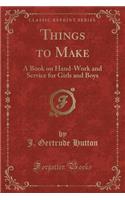 Things to Make: A Book on Hand-Work and Service for Girls and Boys (Classic Reprint)