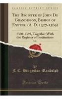 The Register of John de Grandisson, Bishop of Exeter, (A. D. 1327-1369), Vol. 3: 1360-1369, Together with the Register of Institutions (Classic Reprint)