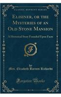 Elisiner, or the Mysteries of an Old Stone Mansion: A Historical Story Founded Upon Facts (Classic Reprint)
