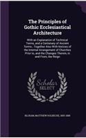 The Principles of Gothic Ecclesiastical Architecture: With an Explanation of Technical Terms, and a Centenary of Ancient Terms; Together Also with Notices of the Internal Arrangement of Churches Prior T