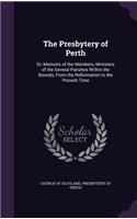 The Presbytery of Perth: Or, Memoirs of the Members, Ministers of the Several Parishes Within the Bounds, From the Reformation to the Present Time