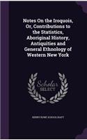 Notes On the Iroquois, Or, Contributions to the Statistics, Aboriginal History, Antiquities and General Ethnology of Western New York: (English)