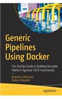 Generic Pipelines Using Docker: The Devops Guide to Building Reusable, Platform Agnostic CI/CD Frameworks