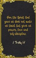 For the Spirit God gave us does not make us timid, but gives us power, love and self-discipline. 2 Timothy 1