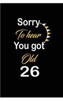 Sorry To hear You got Old 26: funny and cute blank lined journal Notebook, Diary, planner Happy 26th twenty-sixth Birthday Gift for twenty six year old daughter, son, boyfriend, 