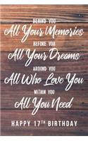 Behind You All Your Memories. Before You All Your Dreams. Around You All Who Love You. Within You All You Need. Happy 17th Birthday: 6x9" Lined Notebook/Journal 17th Birthday Gift Idea For Girls, Women