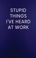 Stupid Things I've Heard at Work: Journal Notebook 100 Lined Pages(221 Funny Business Office Work Word Humor Journaling Note Book)