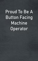 Proud To Be A Button Facing Machine Operator: Lined Notebook For Men, Women And Co Workers