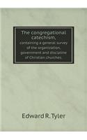 The Congregational Catechism, Containing a General Survey of the Organization, Government and Discipline of Christian Churches.