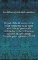 Report of the Orleans central relief committee to all those who have so generously contributed to the yellow fever sufferers of New Orleans from the great epidemic of 1878