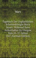 Tagebuch Der Unglucklichen Schottenkonigin Maria Stuart: Wahrend Ihres Aufenthaltes Zu Glasgow Vom 23.-27. Januar 1567 (German Edition)