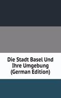 Die Stadt Basel Und Ihre Umgebung (German Edition)