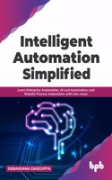 Intelligent Automation Simplified: Learn Enterprise Automation, AI-Led Automation, and Robotic Process Automation with Use-cases