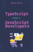 TypeScript for JavaScript Developers: The Essential Guide for JavaScript Developers to Write Safer, Scalable, and More Efficient Code(Typescript Programming: Beginners, Backend Development, JavaScript Developers, Front End, Web Develo)