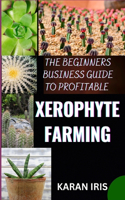 Beginners Business Guide to Profitable Xerophyte Farming: Mastering the Art of Arid Agriculture: Essential Strategies for Thriving in Xerophyte Farming