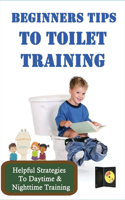 Beginners Tips To Toilet Training: Helpful Strategies To Daytime & Nighttime Training: Potty Training Strategies
