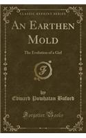 An Earthen Mold: The Evolution of a Girl (Classic Reprint): The Evolution of a Girl (Classic Reprint)