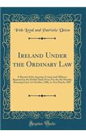 Ireland Under the Ordinary Law: A Record of the Agrarian Crimes and Offences Reported in the Dublin Daily Press; For the Six Months Running From 1st October, 1886, to 31st March, 1887 (Classic Reprint)