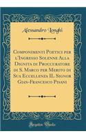 Componimenti Poetici Per l'Ingresso Solenne Alla Dignita Di Proccuratore Di S. Marco Per Merito Di Sua Eccellenza Il Signor Gian-Francesco Pisani (Classic Reprint)
