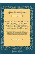 Oración Panegyrica Fúnebre en las Exequias del Rey N. Senor D. Felipe Quarto el Grande, Que Dios Aya: Celebrolas la Ciudad de Arequipa en la Santa Iglesia Catedral Della el Año de 1666; Dixola el Ilust. Mo y Reu. Mo Señor D. F. Juan de Almoguera Ob