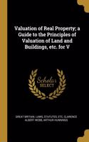 Valuation of Real Property; a Guide to the Principles of Valuation of Land and Buildings, etc. for V