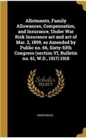 Allotments, Family Allowances, Compensation, and Insurance, Under War Risk Insurance ACT and Act of Mar. 2, 1899, as Amended by Public No. 66, Sixty-Fifth Congress (Section VI, Bulletin No. 61, W.D., 1917) 1918