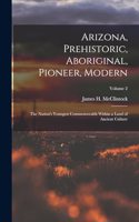 Arizona, Prehistoric, Aboriginal, Pioneer, Modern: The Nation's Youngest Commonwealth Within a Land of Ancient Culture; Volume 2