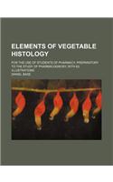 Elements of Vegetable Histology; For the Use of Students of Pharmacy, Preparatory to the Study of Pharmacognosy, with 62 Illustrations
