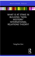 What Is at Stake in Building "Non-Western" International Relations Theory?