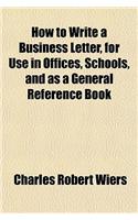 How to Write a Business Letter, for Use in Offices, Schools, and as a General Reference Book