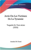 Arrie Ou Les Victimes de La Tyrannie: Tragedie En Trois Actes (1826)