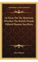 An Essay On The Question, Whether The British Druids Offered Human Sacrifices