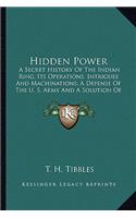 Hidden Power: A Secret History Of The Indian Ring, Its Operations, Intrigues And Machinations; A Defense Of The U. S. Army And A Solution Of The Indian Problem