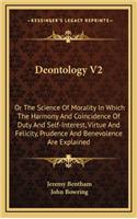 Deontology V2: Or The Science Of Morality In Which The Harmony And Coincidence Of Duty And Self-Interest, Virtue And Felicity, Prudence And Benevolence Are Explain