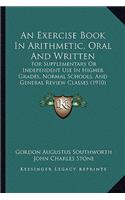 An Exercise Book in Arithmetic, Oral and Written: For Supplementary Or Independent Use In Higher Grades, Normal Schools, And General Review Classes (1910)
