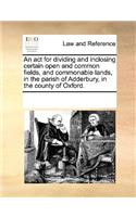 An act for dividing and inclosing certain open and common fields, and commonable lands, in the parish of Adderbury, in the county of Oxford.