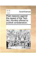 Plain reasons against the repeal of the Test-Act. Humbly offered to publick consideration.
