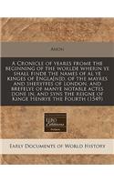 A Cronicle of Yeares Frome the Beginning of the Worlde Wherin Ye Shall Finde the Names of Al Ye Kinges of Engla[n]d, of the Mayres and Sheryffes of London, and Brefelye of Manye Notable Actes Done In, and Syns the Reigne of Kinge Henrye the Fourth : (English)