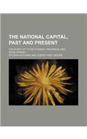 The National Capital, Past and Present; The Story of Its Settlement, Progress, and Development