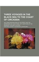 Three Voyages in the Black Sea to the Coast of Circassia; Including Descriptions of the Ports, and the Importance of Their Trade with Sketches of the Manners, Customs, Religion