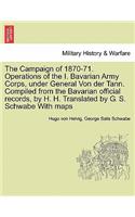 The Campaign of 1870-71. Operations of the I. Bavarian Army Corps, Under General Von Der Tann. Compiled from the Bavarian Official Records, by H. H. Translated by G. S. Schwabe with Maps Vol.I