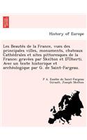 Les Beaute S de La France, Vues Des Principales Villes, Monuments, Chateaux Cathe Drales Et Sites Pittoresques de La France; Grave Es Par Skelton Et D'Oherti. Avec Un Texte Historique Et Arche Ologique Par G. de Saint-Fargeau.