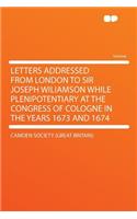 Letters Addressed from London to Sir Joseph Wiliamson While Plenipotentiary at the Congress of Cologne in the Years 1673 and 1674