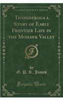 Ticonderoga a Story of Early Frontier Life in the Mohawk Valley (Classic Reprint)